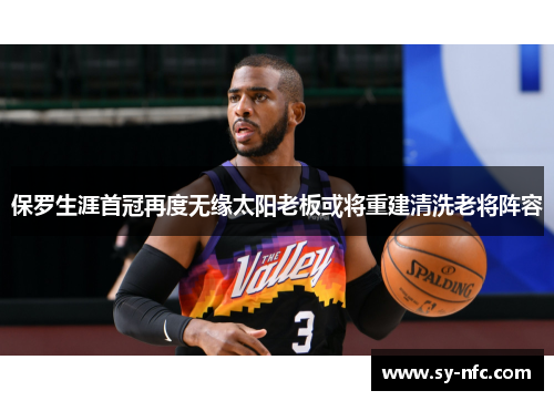 保罗生涯首冠再度无缘太阳老板或将重建清洗老将阵容