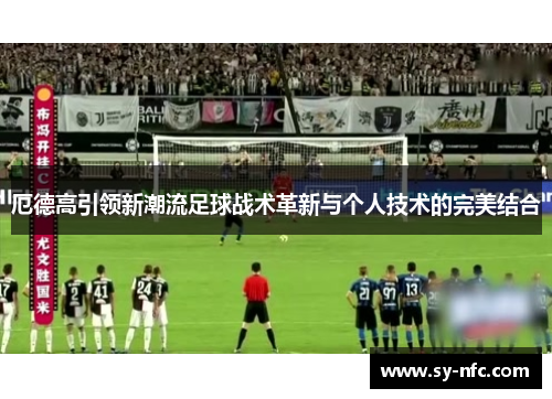 厄德高引领新潮流足球战术革新与个人技术的完美结合
