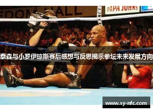 泰森与小罗伊琼斯赛后感想与反思揭示拳坛未来发展方向